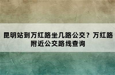 昆明站到万红路坐几路公交？万红路附近公交路线查询