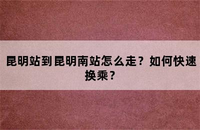 昆明站到昆明南站怎么走？如何快速换乘？