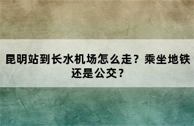 昆明站到长水机场怎么走？乘坐地铁还是公交？