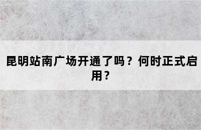 昆明站南广场开通了吗？何时正式启用？