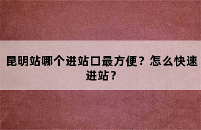 昆明站哪个进站口最方便？怎么快速进站？
