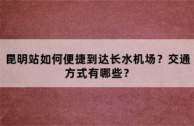 昆明站如何便捷到达长水机场？交通方式有哪些？