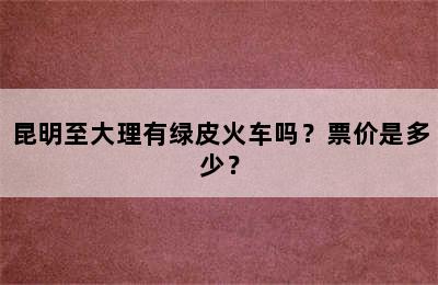 昆明至大理有绿皮火车吗？票价是多少？