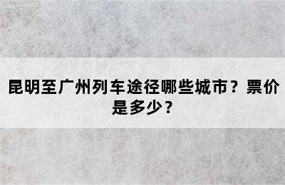 昆明至广州列车途径哪些城市？票价是多少？