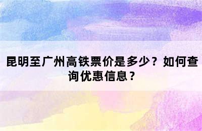 昆明至广州高铁票价是多少？如何查询优惠信息？