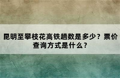昆明至攀枝花高铁趟数是多少？票价查询方式是什么？