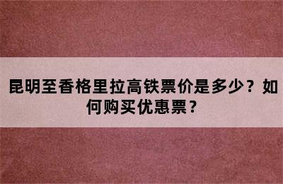 昆明至香格里拉高铁票价是多少？如何购买优惠票？