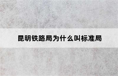 昆明铁路局为什么叫标准局
