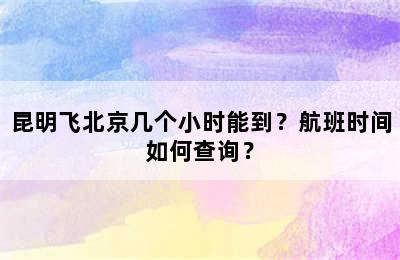 昆明飞北京几个小时能到？航班时间如何查询？