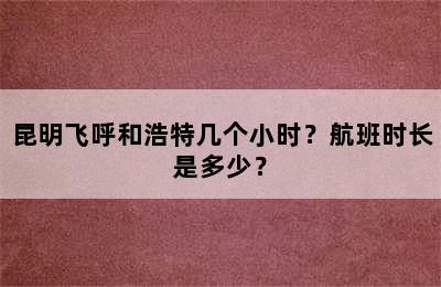 昆明飞呼和浩特几个小时？航班时长是多少？