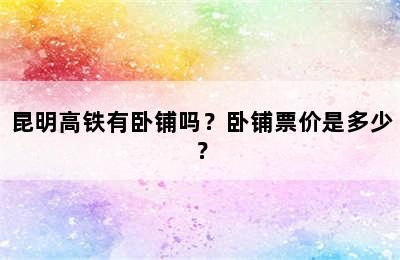 昆明高铁有卧铺吗？卧铺票价是多少？