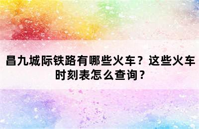昌九城际铁路有哪些火车？这些火车时刻表怎么查询？