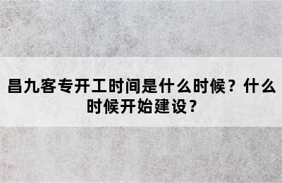 昌九客专开工时间是什么时候？什么时候开始建设？