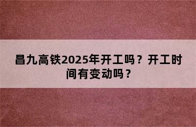 昌九高铁2025年开工吗？开工时间有变动吗？