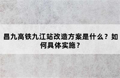 昌九高铁九江站改造方案是什么？如何具体实施？