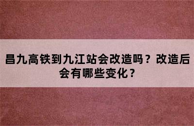 昌九高铁到九江站会改造吗？改造后会有哪些变化？