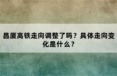 昌厦高铁走向调整了吗？具体走向变化是什么？