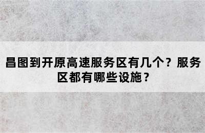 昌图到开原高速服务区有几个？服务区都有哪些设施？