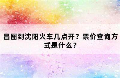 昌图到沈阳火车几点开？票价查询方式是什么？