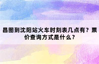 昌图到沈阳站火车时刻表几点有？票价查询方式是什么？