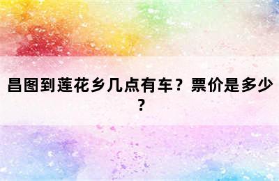 昌图到莲花乡几点有车？票价是多少？