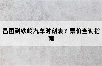 昌图到铁岭汽车时刻表？票价查询指南