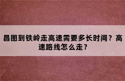 昌图到铁岭走高速需要多长时间？高速路线怎么走？