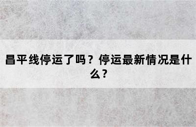 昌平线停运了吗？停运最新情况是什么？