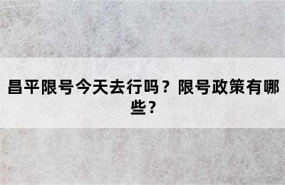 昌平限号今天去行吗？限号政策有哪些？