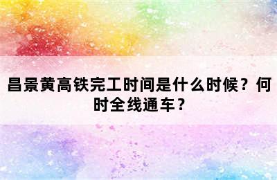 昌景黄高铁完工时间是什么时候？何时全线通车？
