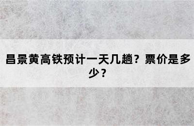 昌景黄高铁预计一天几趟？票价是多少？