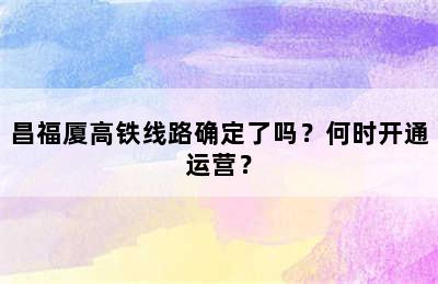 昌福厦高铁线路确定了吗？何时开通运营？