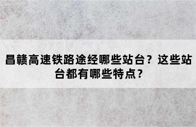 昌赣高速铁路途经哪些站台？这些站台都有哪些特点？