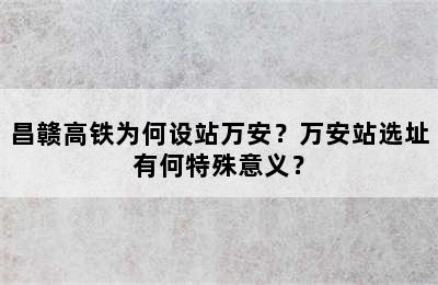 昌赣高铁为何设站万安？万安站选址有何特殊意义？