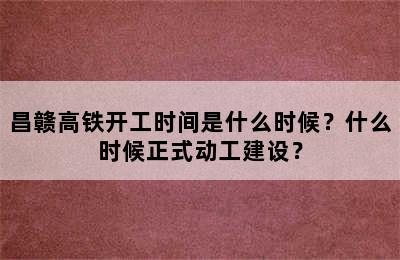 昌赣高铁开工时间是什么时候？什么时候正式动工建设？