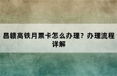 昌赣高铁月票卡怎么办理？办理流程详解