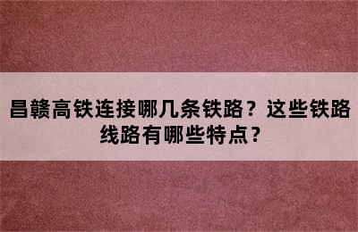 昌赣高铁连接哪几条铁路？这些铁路线路有哪些特点？