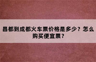昌都到成都火车票价格是多少？怎么购买便宜票？