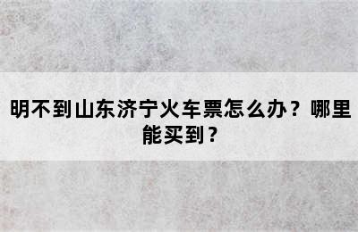 明不到山东济宁火车票怎么办？哪里能买到？