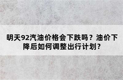 明天92汽油价格会下跌吗？油价下降后如何调整出行计划？