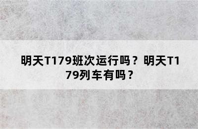 明天T179班次运行吗？明天T179列车有吗？
