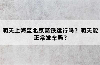 明天上海至北京高铁运行吗？明天能正常发车吗？
