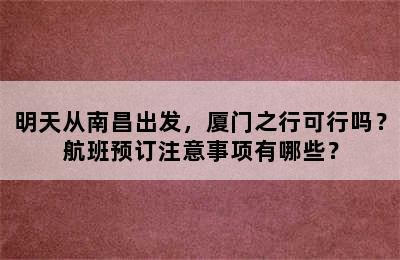 明天从南昌出发，厦门之行可行吗？航班预订注意事项有哪些？