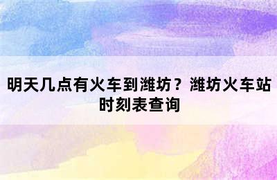 明天几点有火车到潍坊？潍坊火车站时刻表查询