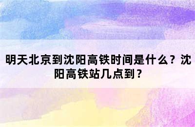 明天北京到沈阳高铁时间是什么？沈阳高铁站几点到？