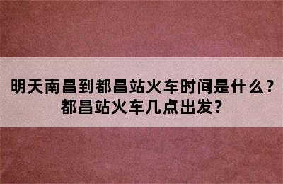 明天南昌到都昌站火车时间是什么？都昌站火车几点出发？