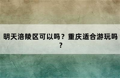 明天涪陵区可以吗？重庆适合游玩吗？