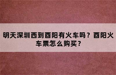 明天深圳西到酉阳有火车吗？酉阳火车票怎么购买？