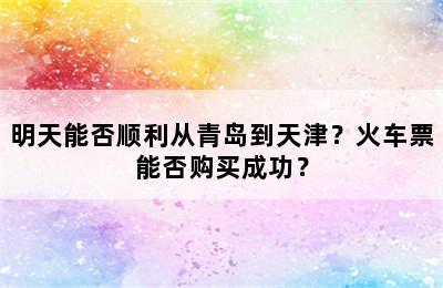 明天能否顺利从青岛到天津？火车票能否购买成功？
