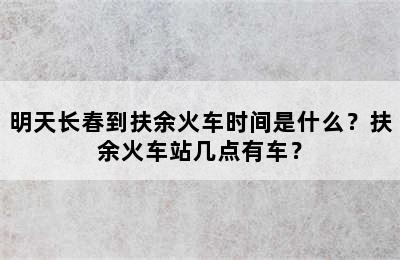 明天长春到扶余火车时间是什么？扶余火车站几点有车？
